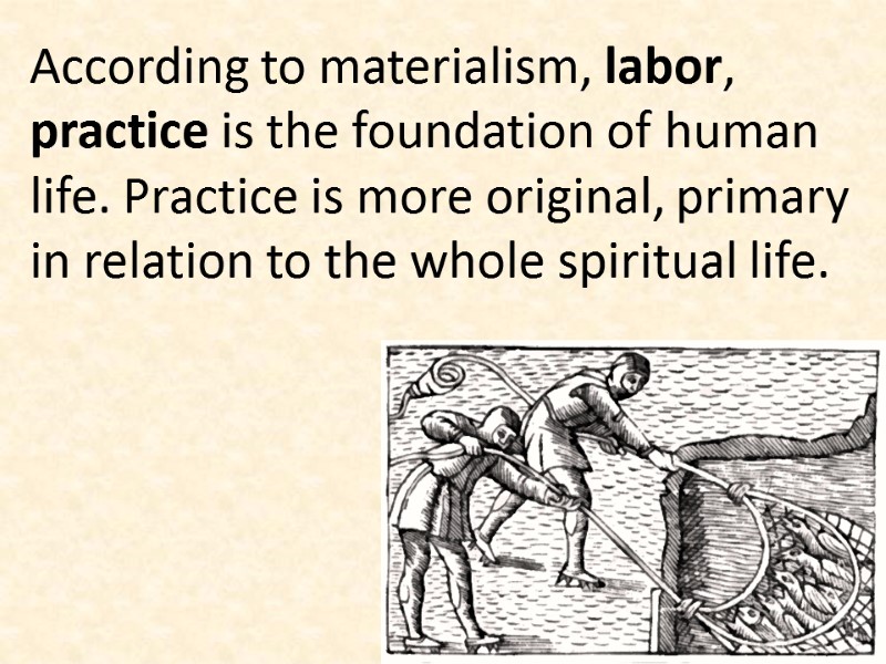 According to materialism, labor, practice is the foundation of human life. Practice is more